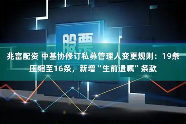 兆富配资 中基协修订私募管理人变更规则：19条压缩至16条，新增“生前遗嘱”条款