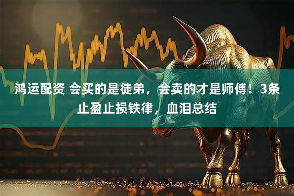鸿运配资 会买的是徒弟，会卖的才是师傅！3条止盈止损铁律，血泪总结