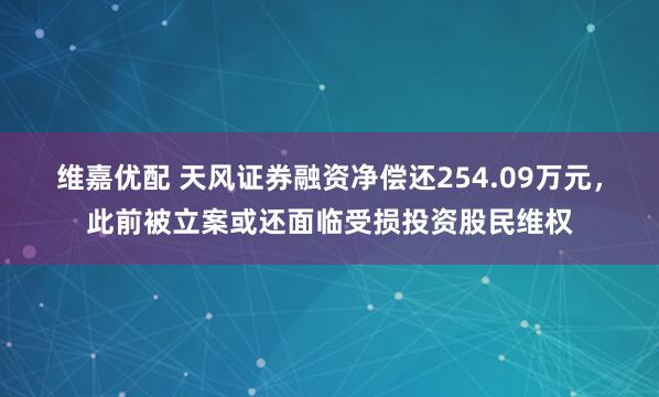 维嘉优配 天风证券融资净偿还254.09万元，此前被立案或还面临受损投资股民维权