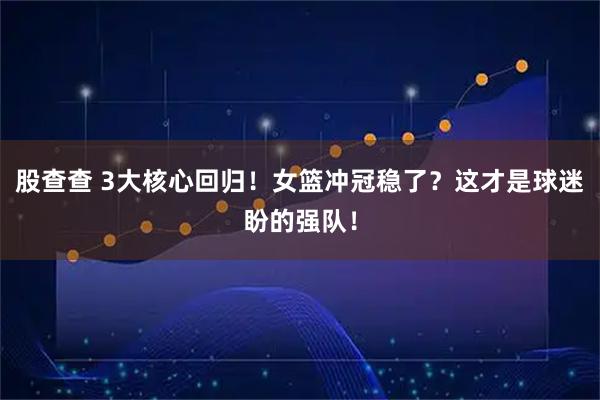 股查查 3大核心回归！女篮冲冠稳了？这才是球迷盼的强队！