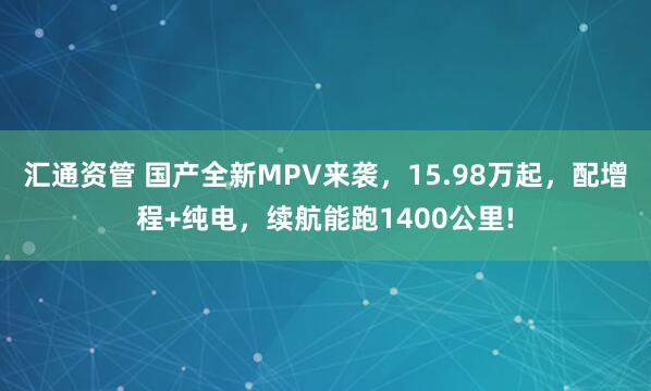 汇通资管 国产全新MPV来袭，15.98万起，配增程+纯电，续航能跑1400公里!