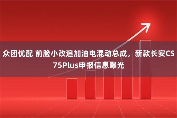 众团优配 前脸小改追加油电混动总成，新款长安CS75Plus申报信息曝光
