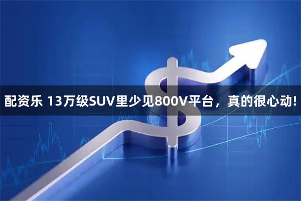 配资乐 13万级SUV里少见800V平台，真的很心动!