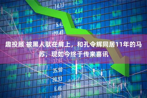 趣投顾 被黑人驮在肩上，和孔令辉同居11年的马苏，现如今终于传来喜讯