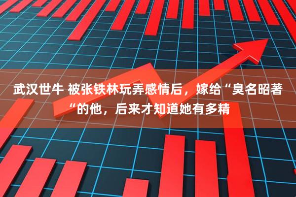 武汉世牛 被张铁林玩弄感情后，嫁给“臭名昭著“的他，后来才知道她有多精