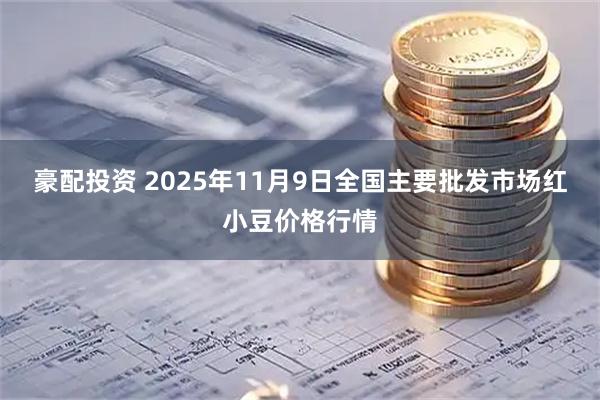 豪配投资 2025年11月9日全国主要批发市场红小豆价格行情