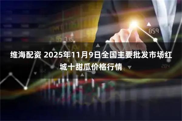 维海配资 2025年11月9日全国主要批发市场红城十甜瓜价格行情