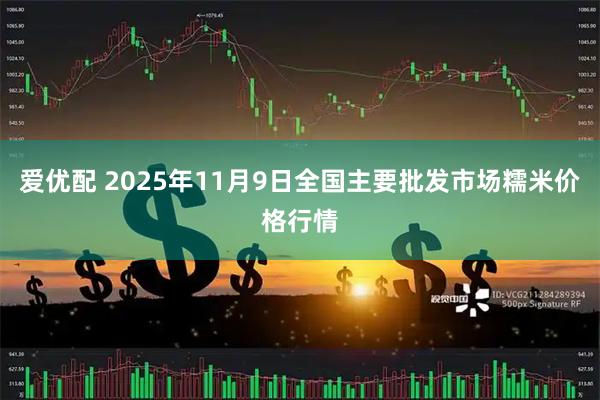 爱优配 2025年11月9日全国主要批发市场糯米价格行情