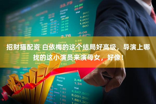 招财猫配资 白依梅的这个结局好高级，导演上哪找的这小演员来演母女，好像！