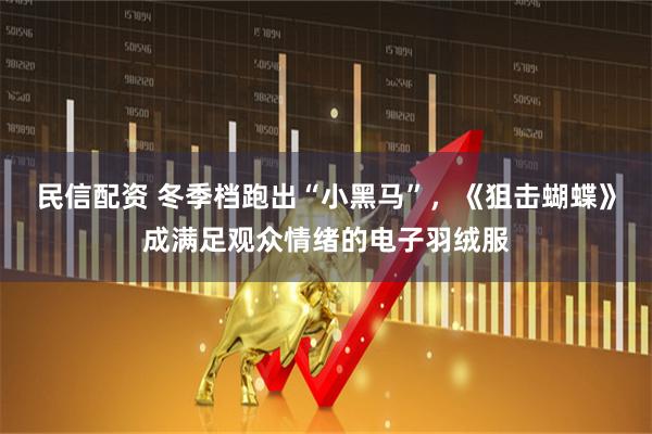民信配资 冬季档跑出“小黑马”，《狙击蝴蝶》成满足观众情绪的电子羽绒服