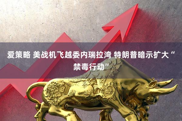 爱策略 美战机飞越委内瑞拉湾 特朗普暗示扩大“禁毒行动”