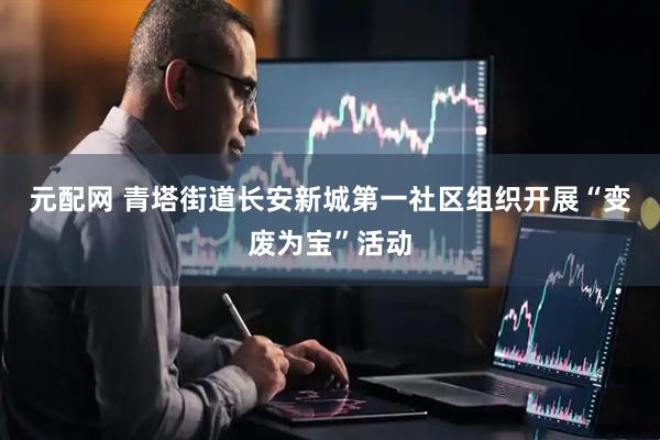 元配网 青塔街道长安新城第一社区组织开展“变废为宝”活动
