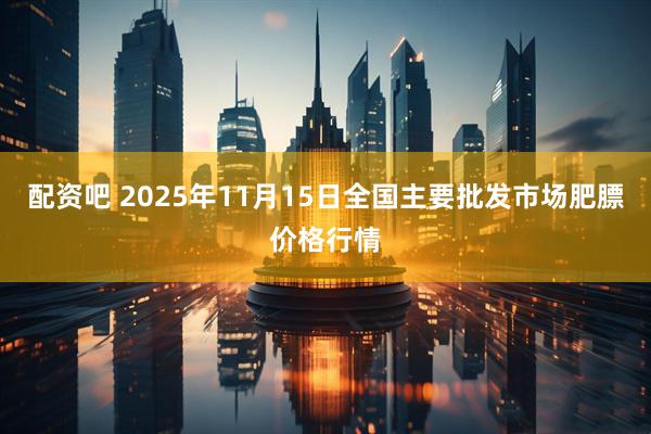配资吧 2025年11月15日全国主要批发市场肥膘价格行情
