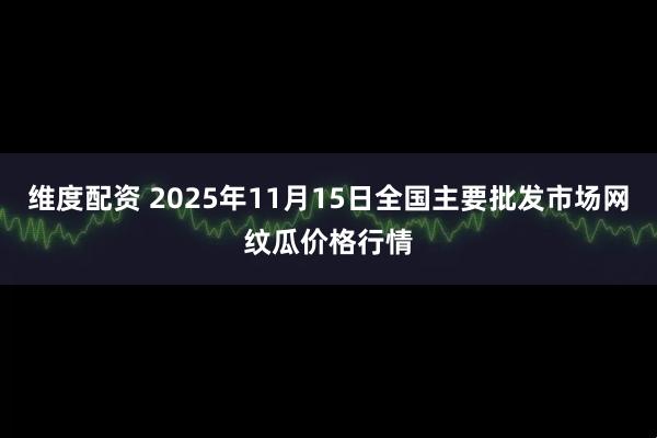 维度配资 2025年11月15日全国主要批发市场网纹瓜价格行情