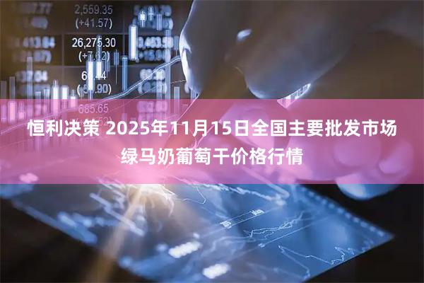 恒利决策 2025年11月15日全国主要批发市场绿马奶葡萄干价格行情