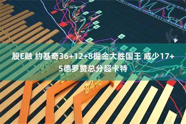 股E融 约基奇36+12+8掘金大胜国王 威少17+5德罗赞总分超卡特
