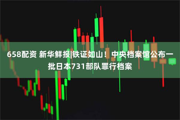 658配资 新华鲜报|铁证如山！中央档案馆公布一批日本731部队罪行档案