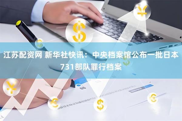 江苏配资网 新华社快讯：中央档案馆公布一批日本731部队罪行档案