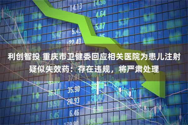 利创智投 重庆市卫健委回应相关医院为患儿注射疑似失效药：存在违规，将严肃处理