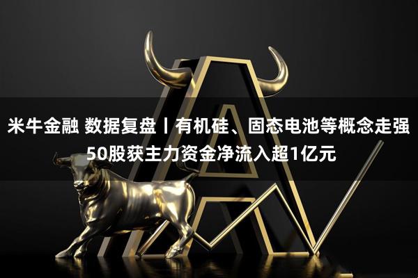 米牛金融 数据复盘丨有机硅、固态电池等概念走强 50股获主力资金净流入超1亿元