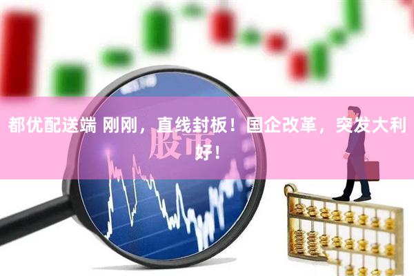 都优配送端 刚刚，直线封板！国企改革，突发大利好！