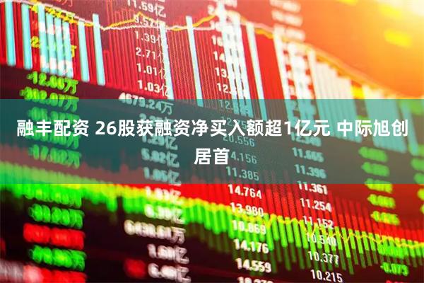 融丰配资 26股获融资净买入额超1亿元 中际旭创居首