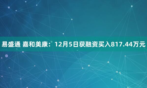 易盛通 嘉和美康：12月5日获融资买入817.44万元