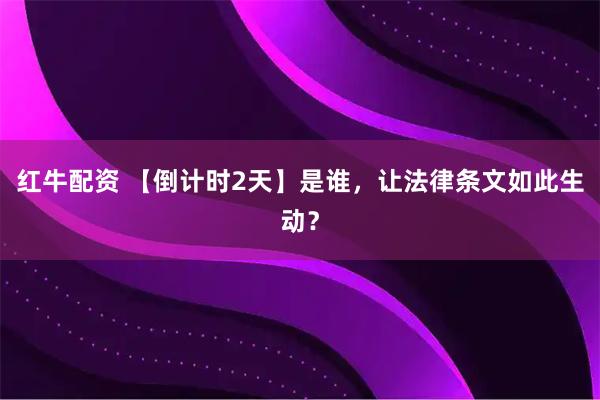 红牛配资 【倒计时2天】是谁，让法律条文如此生动？