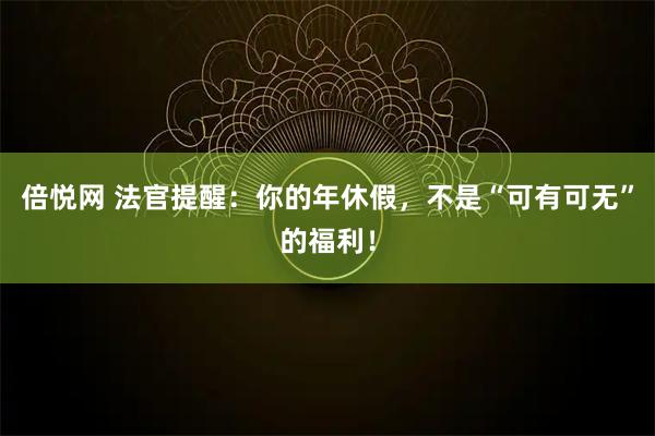 倍悦网 法官提醒：你的年休假，不是“可有可无”的福利！