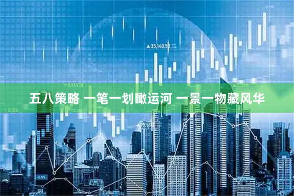 五八策略 一笔一划瞰运河 一景一物藏风华