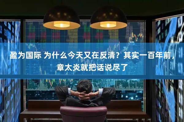 盈为国际 为什么今天又在反清？其实一百年前，章太炎就把话说尽了