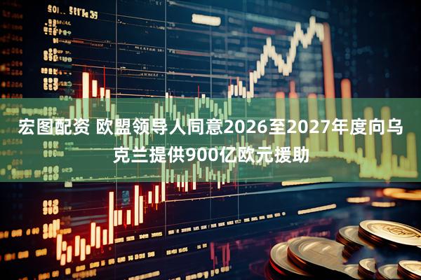 宏图配资 欧盟领导人同意2026至2027年度向乌克兰提供900亿欧元援助