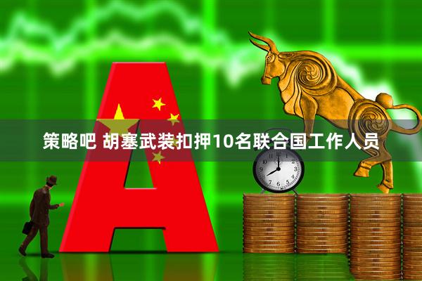 策略吧 胡塞武装扣押10名联合国工作人员