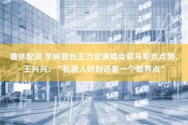 雅休配资 宇树登台王力宏演唱会获马斯克点赞，王兴兴：“机器人时刻还差一个临界点”