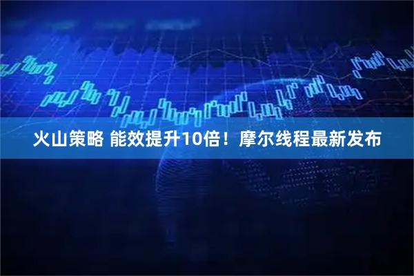 火山策略 能效提升10倍！摩尔线程最新发布
