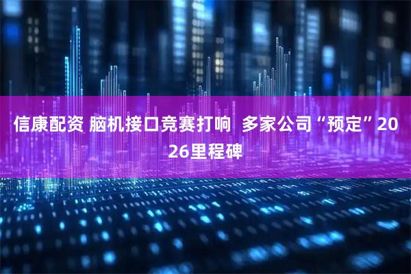 信康配资 脑机接口竞赛打响  多家公司“预定”2026里程碑