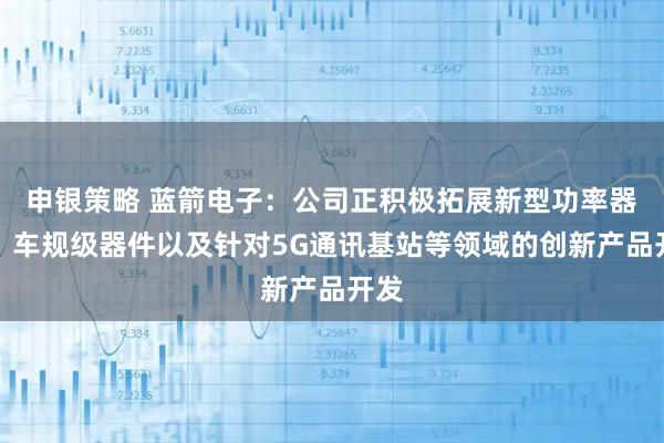 申银策略 蓝箭电子：公司正积极拓展新型功率器件、车规级器件以及针对5G通讯基站等领域的创新产品开发