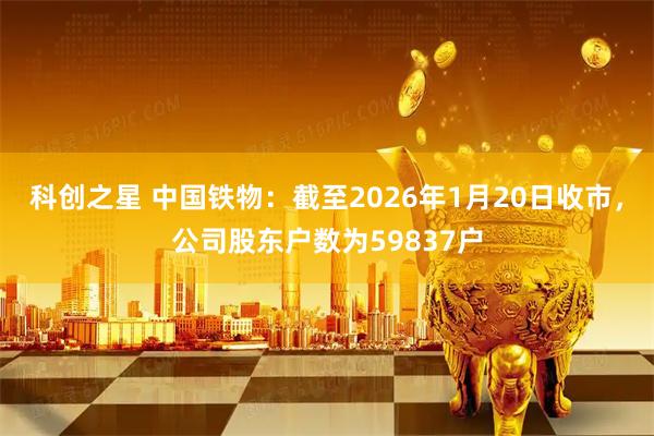 科创之星 中国铁物：截至2026年1月20日收市，公司股东户数为59837户