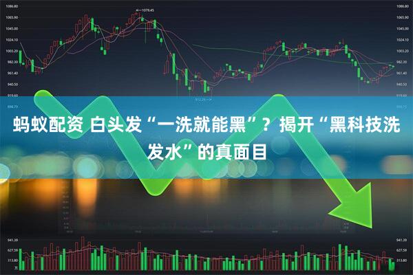 蚂蚁配资 白头发“一洗就能黑”？揭开“黑科技洗发水”的真面目