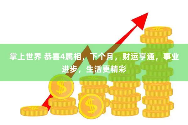 掌上世界 恭喜4属相，下个月，财运亨通，事业进步，生活更精彩