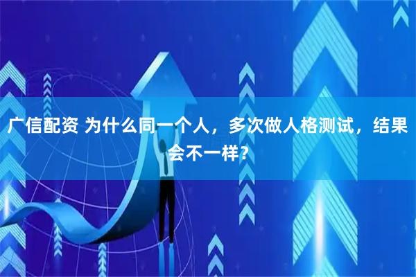 广信配资 为什么同一个人，多次做人格测试，结果会不一样？