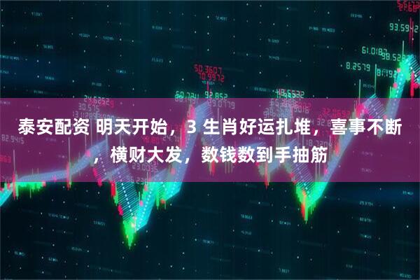 泰安配资 明天开始，3 生肖好运扎堆，喜事不断，横财大发，数钱数到手抽筋