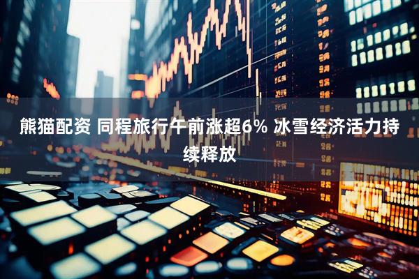 熊猫配资 同程旅行午前涨超6% 冰雪经济活力持续释放