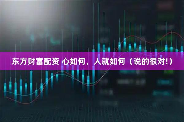 东方财富配资 心如何，人就如何（说的很对!）