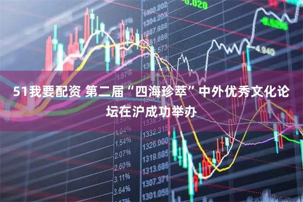 51我要配资 第二届“四海珍萃”中外优秀文化论坛在沪成功举办