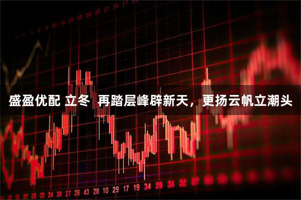 盛盈优配 立冬  再踏层峰辟新天，更扬云帆立潮头
