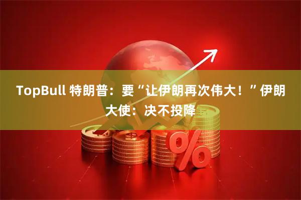 TopBull 特朗普：要“让伊朗再次伟大！”伊朗大使：决不投降
