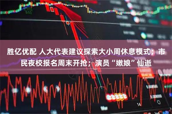 胜亿优配 人大代表建议探索大小周休息模式；市民夜校报名周末开抢；演员“嫩娘”仙逝