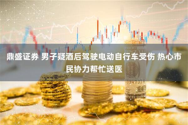 鼎盛证券 男子疑酒后驾驶电动自行车受伤 热心市民协力帮忙送医