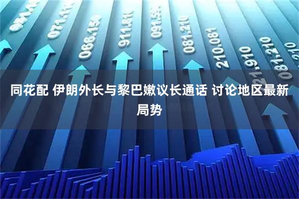 同花配 伊朗外长与黎巴嫩议长通话 讨论地区最新局势